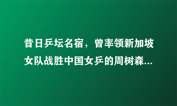 昔日乒坛名宿，曾率领新加坡女队战胜中国女乒的周树森教练近况如何？