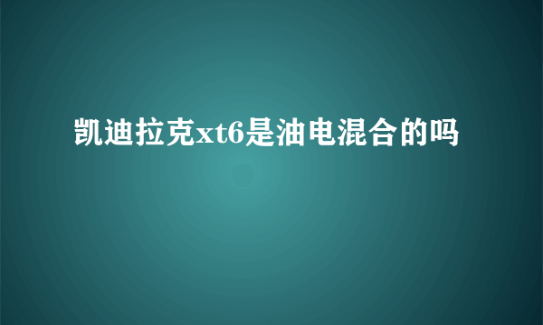 凯迪拉克xt6是油电混合的吗