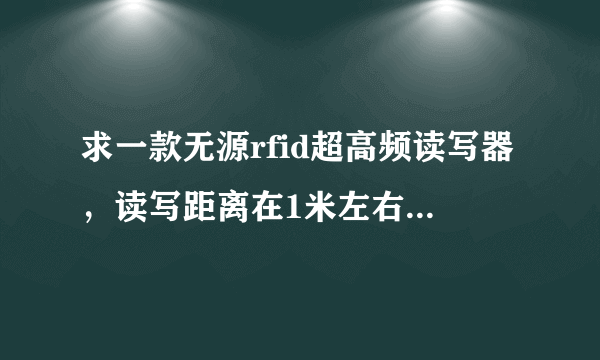 求一款无源rfid超高频读写器，读写距离在1米左右的，求价格低的