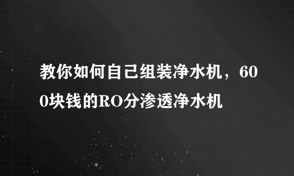 教你如何自己组装净水机，600块钱的RO分渗透净水机