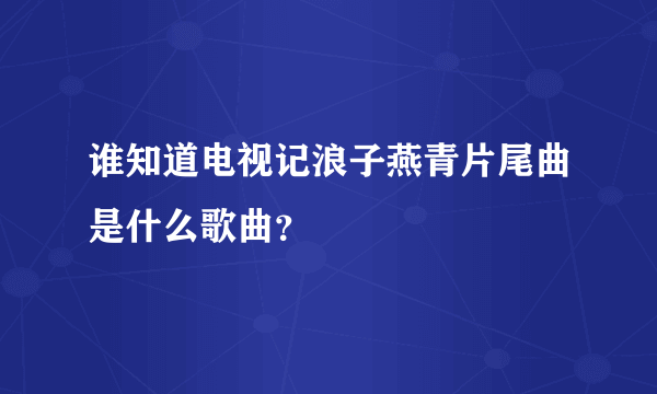 谁知道电视记浪子燕青片尾曲是什么歌曲？