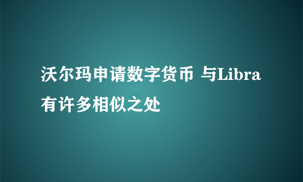 沃尔玛申请数字货币 与Libra有许多相似之处