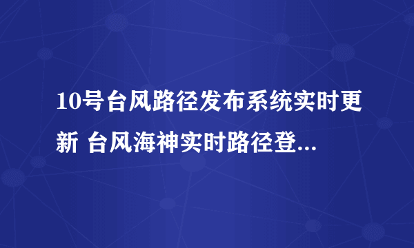 10号台风路径发布系统实时更新 台风海神实时路径登录地点预测