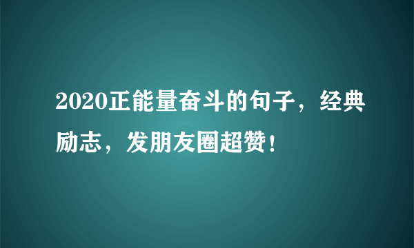 2020正能量奋斗的句子，经典励志，发朋友圈超赞！