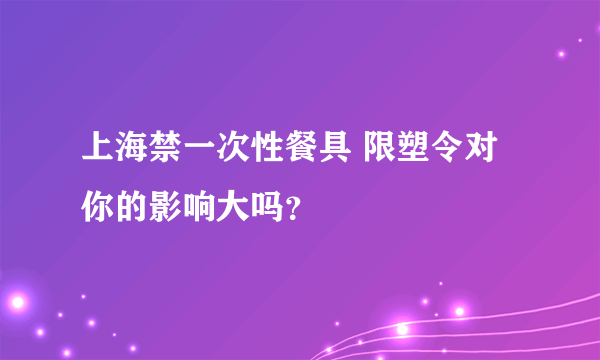 上海禁一次性餐具 限塑令对你的影响大吗？