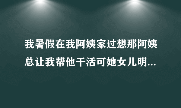 我暑假在我阿姨家过想那阿姨总让我帮他干活可她女儿明明也在玩儿为什么总让我干我又不好拒绝我该怎么办？