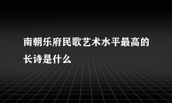 南朝乐府民歌艺术水平最高的长诗是什么