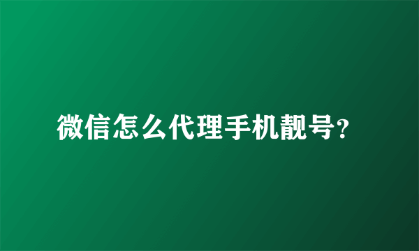 微信怎么代理手机靓号？