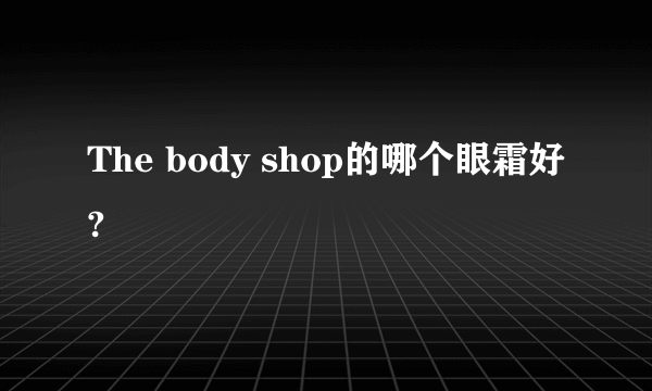 The body shop的哪个眼霜好?