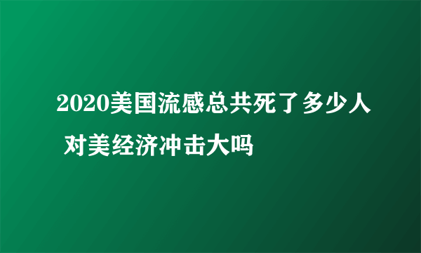 2020美国流感总共死了多少人 对美经济冲击大吗