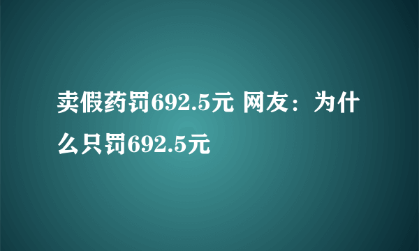 卖假药罚692.5元 网友：为什么只罚692.5元