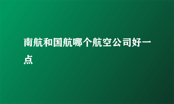 南航和国航哪个航空公司好一点