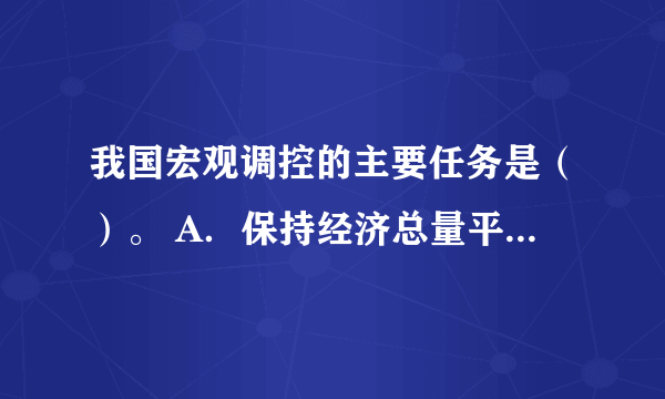 我国宏观调控的主要任务是（）。 A．保持经济总量平衡 B．抑制通货膨胀 C．推进国有企业改革 D．实现经济稳定增长 E．促进重大经济结构优化