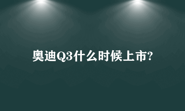 奥迪Q3什么时候上市?