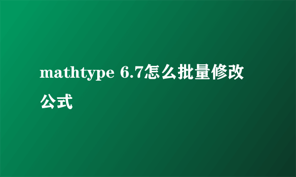 mathtype 6.7怎么批量修改公式