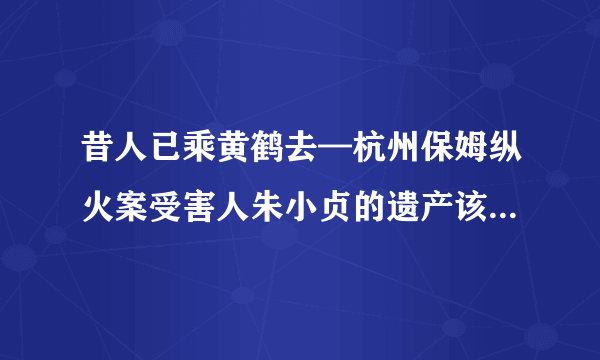 昔人已乘黄鹤去—杭州保姆纵火案受害人朱小贞的遗产该如何分配？