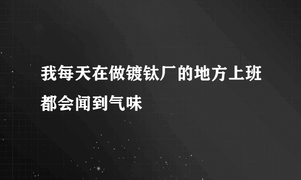 我每天在做镀钛厂的地方上班都会闻到气味