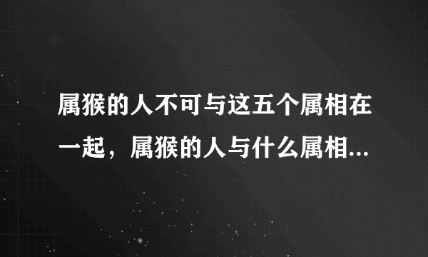 属猴的人不可与这五个属相在一起，属猴的人与什么属相的人不匹配？