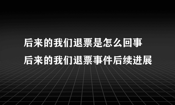 后来的我们退票是怎么回事 后来的我们退票事件后续进展