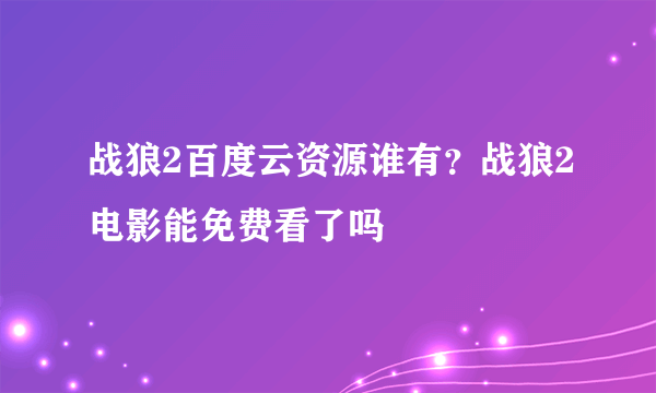 战狼2百度云资源谁有？战狼2电影能免费看了吗