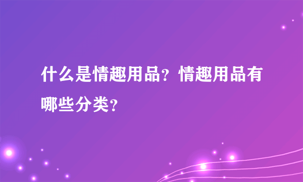 什么是情趣用品？情趣用品有哪些分类？