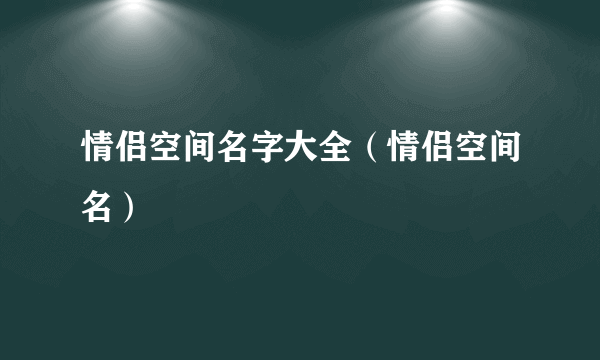 情侣空间名字大全（情侣空间名）