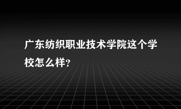 广东纺织职业技术学院这个学校怎么样？