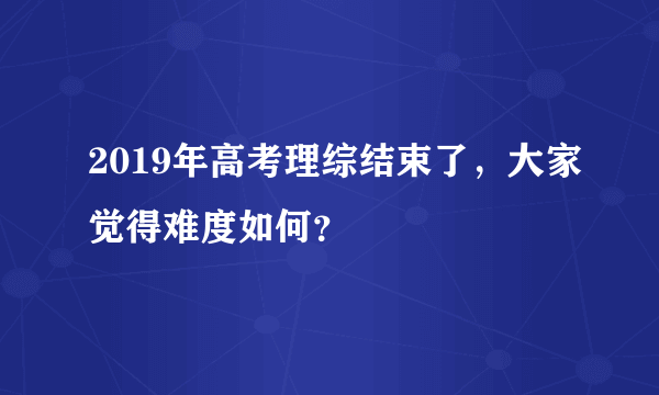 2019年高考理综结束了，大家觉得难度如何？