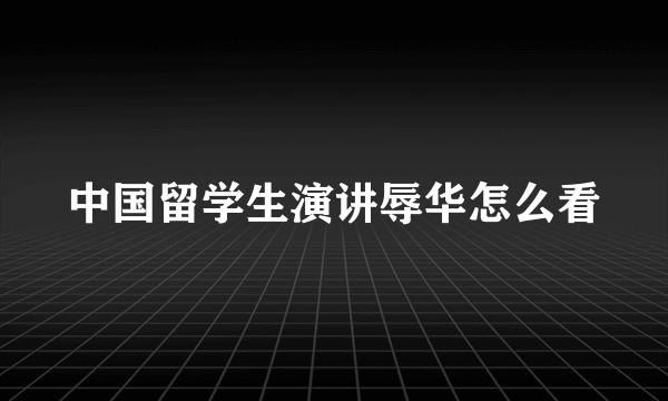 中国留学生演讲辱华怎么看