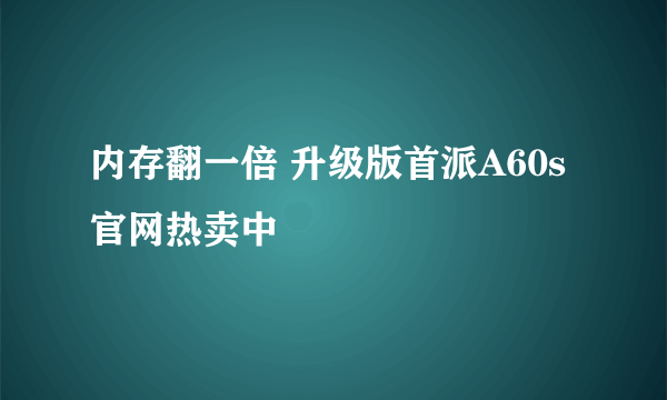 内存翻一倍 升级版首派A60s官网热卖中