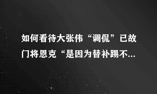 如何看待大张伟“调侃”已故门将恩克“是因为替补踢不上比赛自杀的吗”？