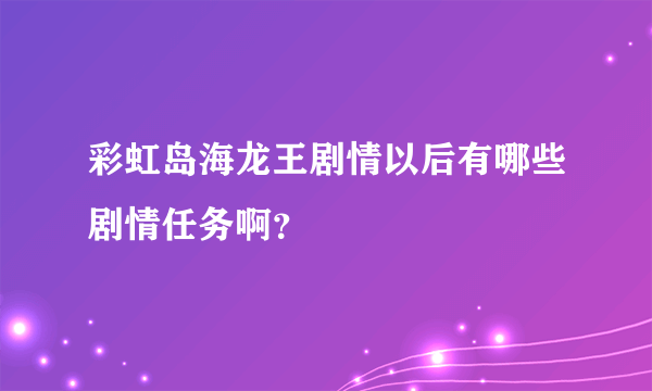 彩虹岛海龙王剧情以后有哪些剧情任务啊？