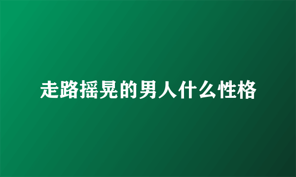 走路摇晃的男人什么性格