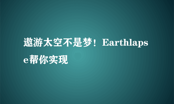 遨游太空不是梦！Earthlapse帮你实现