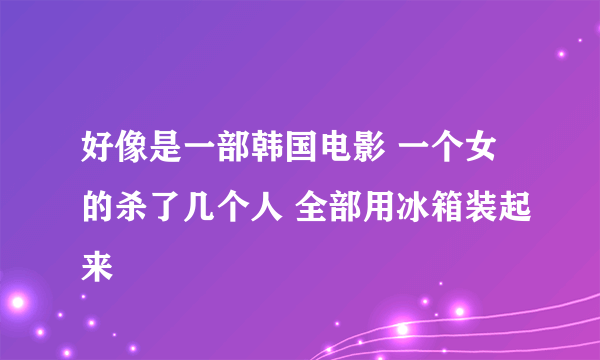 好像是一部韩国电影 一个女的杀了几个人 全部用冰箱装起来