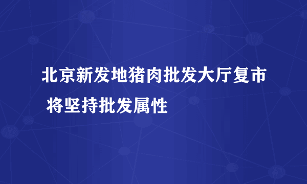 北京新发地猪肉批发大厅复市 将坚持批发属性