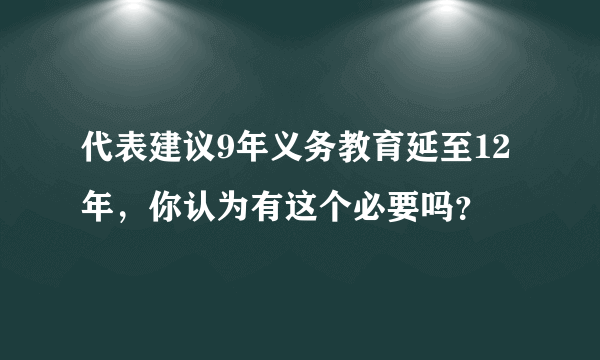 代表建议9年义务教育延至12年，你认为有这个必要吗？