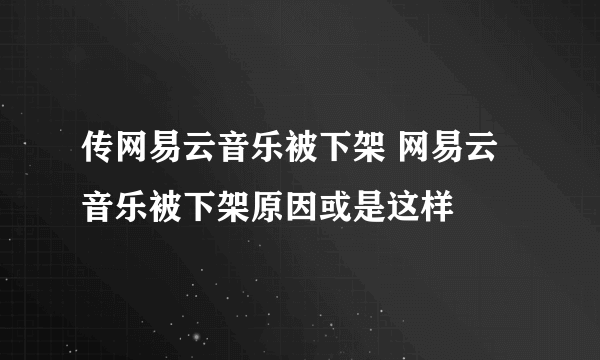 传网易云音乐被下架 网易云音乐被下架原因或是这样