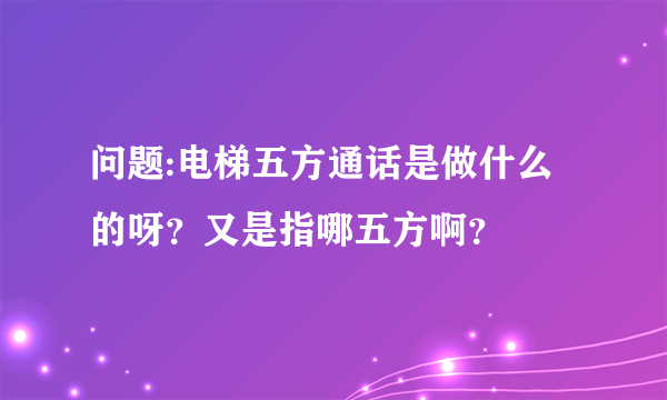 问题:电梯五方通话是做什么的呀？又是指哪五方啊？