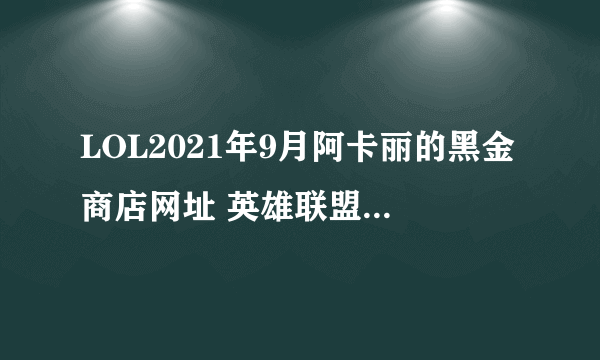 LOL2021年9月阿卡丽的黑金商店网址 英雄联盟阿卡丽的黑金商店入口