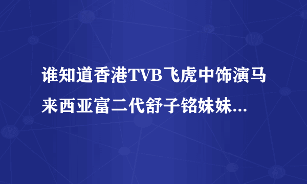 谁知道香港TVB飞虎中饰演马来西亚富二代舒子铭妹妹的是谁？谢谢。