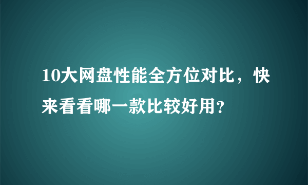 10大网盘性能全方位对比，快来看看哪一款比较好用？