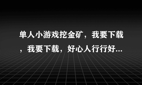 单人小游戏挖金矿，我要下载，我要下载，好心人行行好，给我个网站吧？