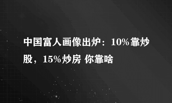 中国富人画像出炉：10%靠炒股，15%炒房 你靠啥