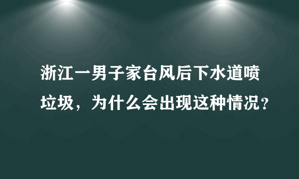 浙江一男子家台风后下水道喷垃圾，为什么会出现这种情况？