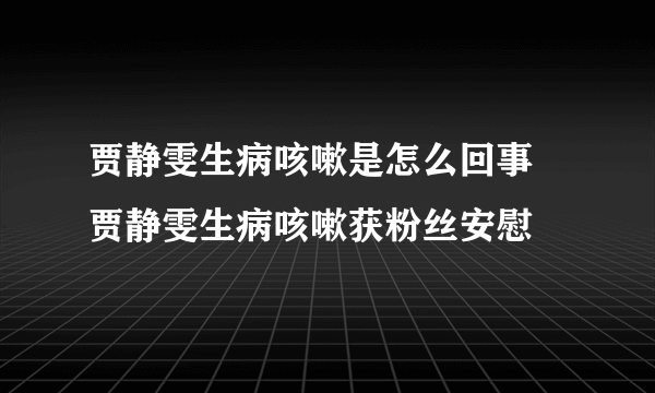 贾静雯生病咳嗽是怎么回事 贾静雯生病咳嗽获粉丝安慰