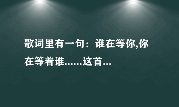 歌词里有一句：谁在等你,你在等着谁......这首歌歌名叫什么?