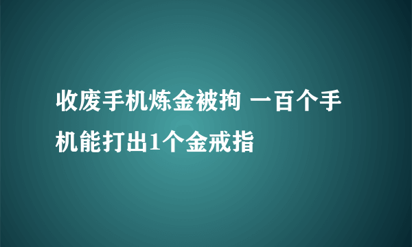 收废手机炼金被拘 一百个手机能打出1个金戒指