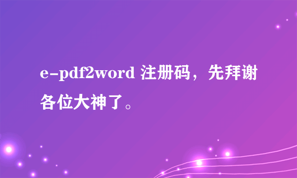 e-pdf2word 注册码，先拜谢各位大神了。