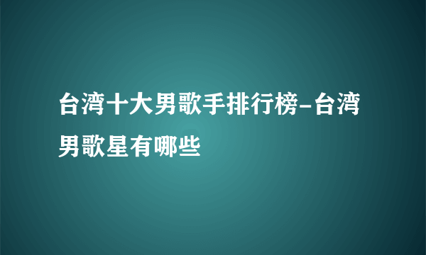 台湾十大男歌手排行榜-台湾男歌星有哪些